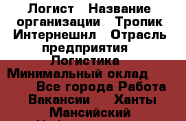 Логист › Название организации ­ Тропик Интернешнл › Отрасль предприятия ­ Логистика › Минимальный оклад ­ 40 000 - Все города Работа » Вакансии   . Ханты-Мансийский,Нефтеюганск г.